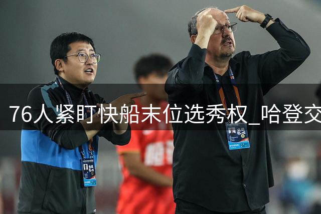 76人紧盯快船末位选秀权 哈登交易另有玄机